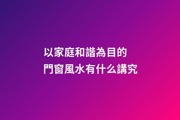 以家庭和諧為目的 門窗風水有什么講究